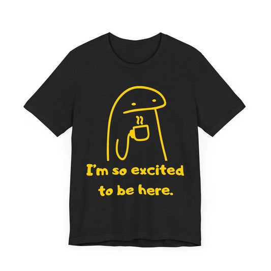I'm So Excited to Be Here Tee | Witty Self Commentary Graphic T-Shirt
