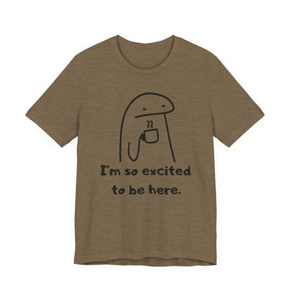 I'm So Excited to Be Here Tee | Witty Self Commentary Graphic T-Shirt