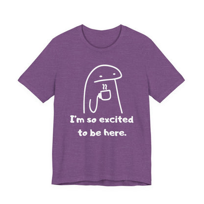 I'm So Excited to Be Here Tee | Witty Self Commentary Graphic T-Shirt