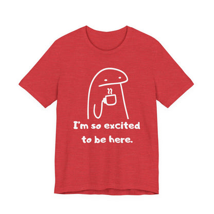 I'm So Excited to Be Here Tee | Witty Self Commentary Graphic T-Shirt