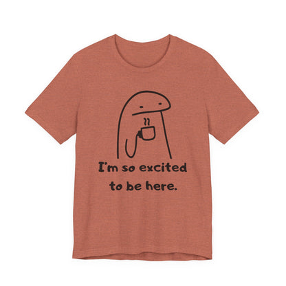 I'm So Excited to Be Here Tee | Witty Self Commentary Graphic T-Shirt