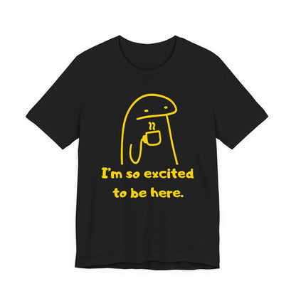 I'm So Excited to Be Here Tee | Witty Self Commentary Graphic T-Shirt