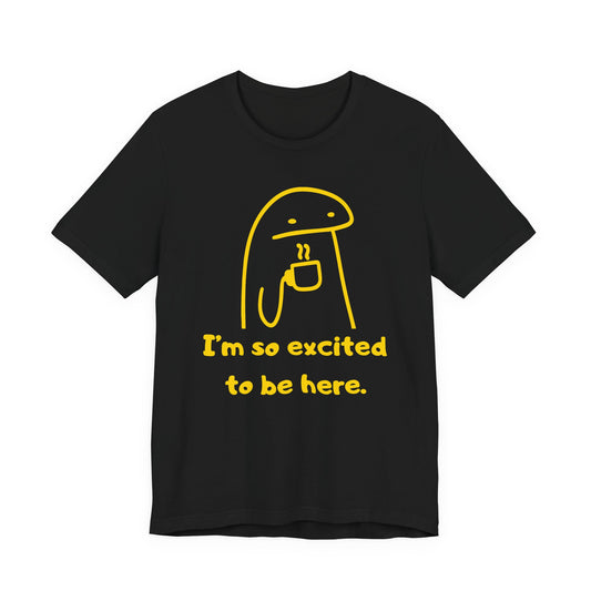I'm So Excited to Be Here Tee | Witty Self Commentary Graphic T-Shirt