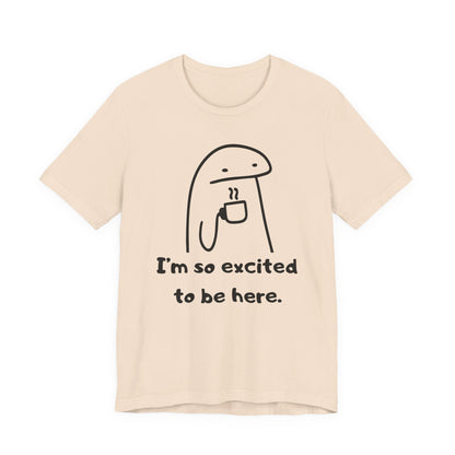 I'm So Excited to Be Here Tee | Witty Self Commentary Graphic T-Shirt